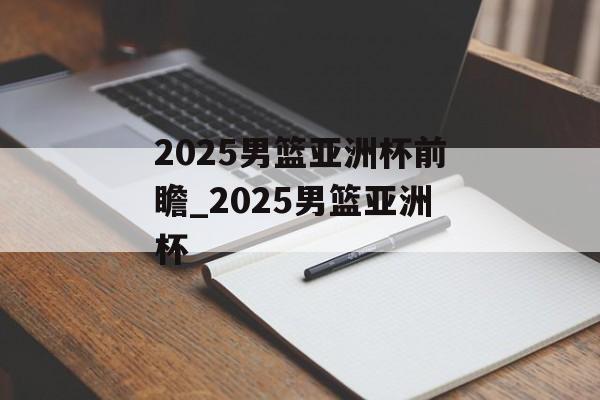 2025男篮亚洲杯前瞻_2025男篮亚洲杯