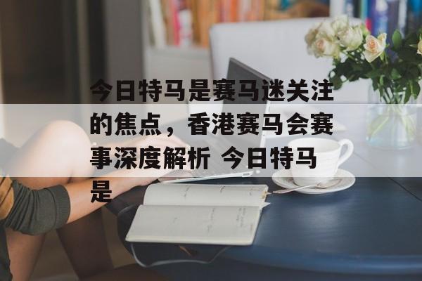 今日特马是赛马迷关注的焦点，香港赛马会赛事深度解析 今日特马是