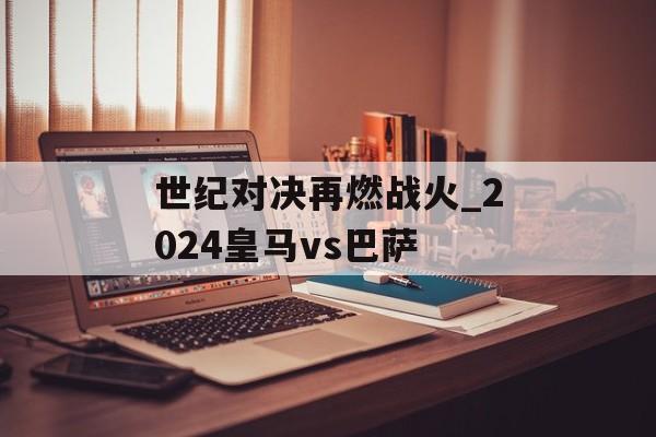 世纪对决再燃战火_2024皇马vs巴萨