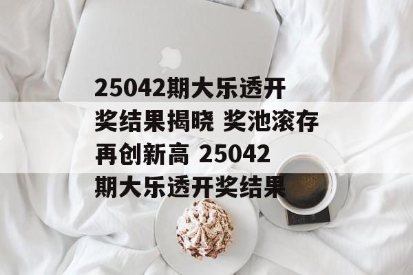 25042期大乐透开奖结果揭晓 奖池滚存再创新高 25042期大乐透开奖结果