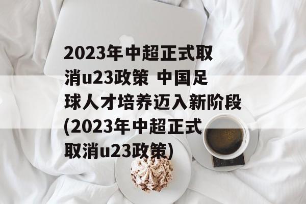 2023年中超正式取消u23政策 中国足球人才培养迈入新阶段(2023年中超正式取消u23政策)