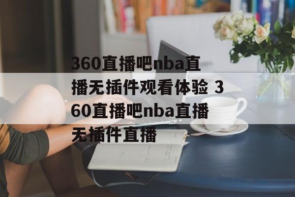 360直播吧nba直播无插件观看体验 360直播吧nba直播无插件直播