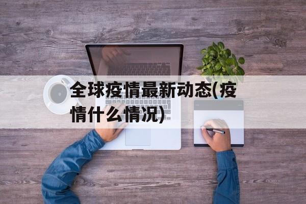 全球疫情最新动态(疫情什么情况)