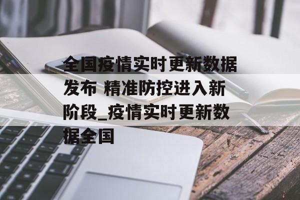 全国疫情实时更新数据发布 精准防控进入新阶段_疫情实时更新数据全国