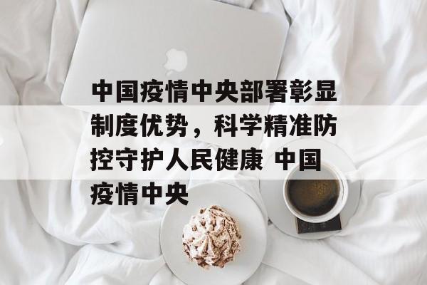 中国疫情中央部署彰显制度优势，科学精准防控守护人民健康 中国疫情中央