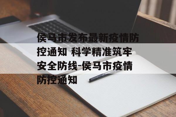侯马市发布最新疫情防控通知 科学精准筑牢安全防线-侯马市疫情防控通知