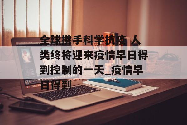 全球携手科学抗疫 人类终将迎来疫情早日得到控制的一天_疫情早日得到