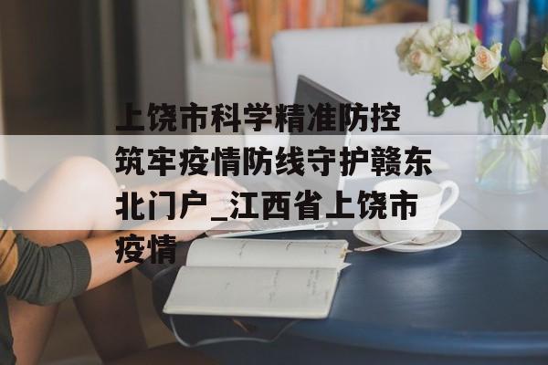 上饶市科学精准防控 筑牢疫情防线守护赣东北门户_江西省上饶市疫情