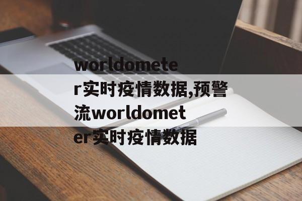 worldometer实时疫情数据,预警流worldometer实时疫情数据