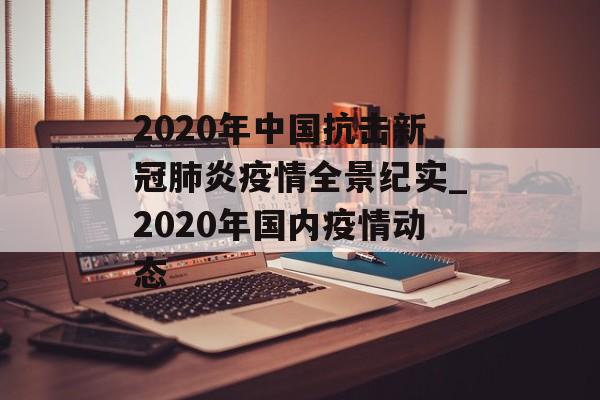 2020年中国抗击新冠肺炎疫情全景纪实_2020年国内疫情动态
