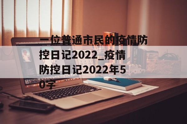 一位普通市民的疫情防控日记2022_疫情防控日记2022年50字