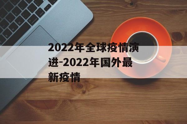 2022年全球疫情演进-2022年国外最新疫情