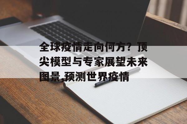 全球疫情走向何方？顶尖模型与专家展望未来图景,预测世界疫情