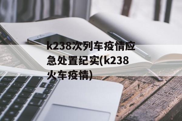 k238次列车疫情应急处置纪实(k238火车疫情)