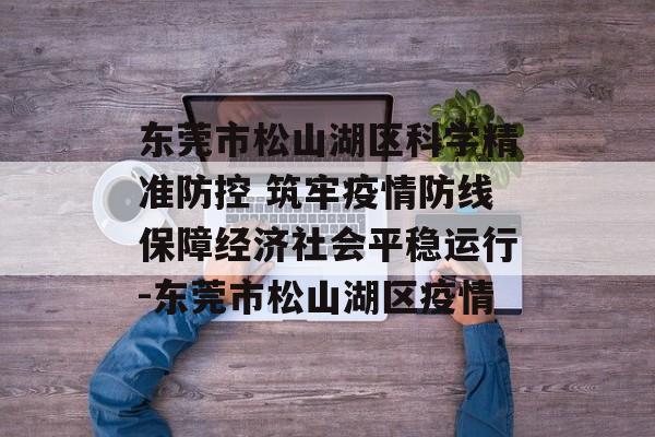 东莞市松山湖区科学精准防控 筑牢疫情防线保障经济社会平稳运行-东莞市松山湖区疫情