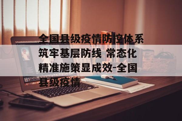 全国县级疫情防控体系筑牢基层防线 常态化精准施策显成效-全国县级疫情