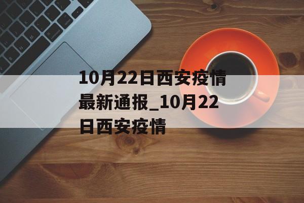 10月22日西安疫情最新通报_10月22日西安疫情