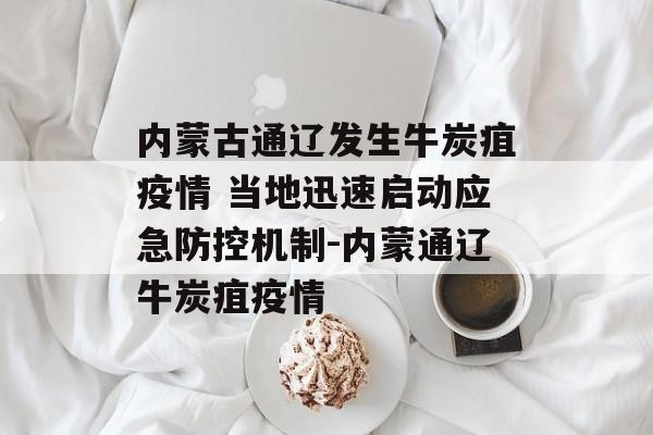 内蒙古通辽发生牛炭疽疫情 当地迅速启动应急防控机制-内蒙通辽牛炭疽疫情