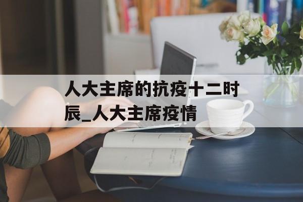 人大主席的抗疫十二时辰_人大主席疫情