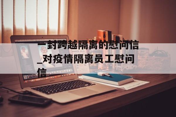 一封跨越隔离的慰问信_对疫情隔离员工慰问信