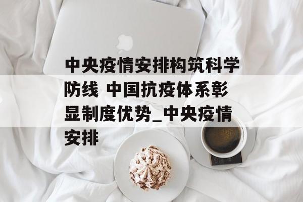 中央疫情安排构筑科学防线 中国抗疫体系彰显制度优势_中央疫情安排