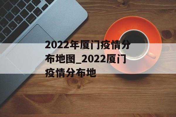 2022年厦门疫情分布地图_2022厦门疫情分布地