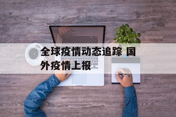 全球疫情动态追踪 国外疫情上报