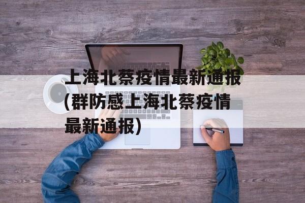 上海北蔡疫情最新通报(群防感上海北蔡疫情最新通报)