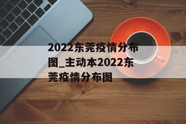 2022东莞疫情分布图_主动本2022东莞疫情分布图