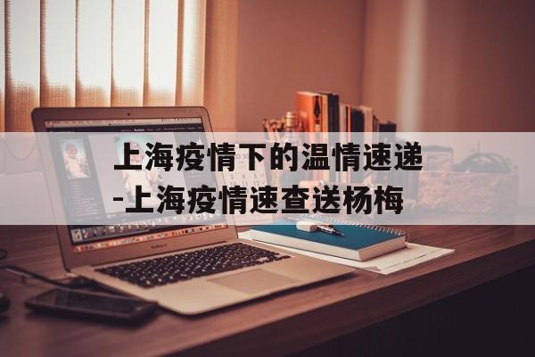 上海疫情下的温情速递-上海疫情速查送杨梅