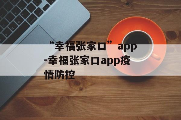 “幸福张家口”app-幸福张家口app疫情防控