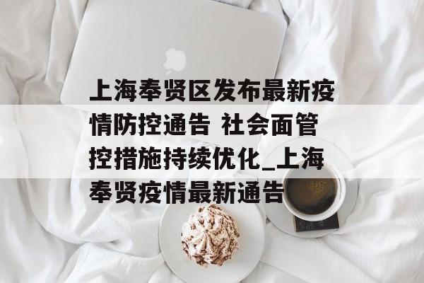 上海奉贤区发布最新疫情防控通告 社会面管控措施持续优化_上海奉贤疫情最新通告