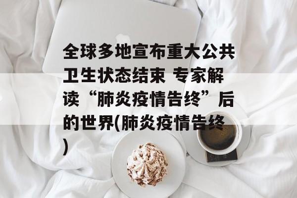 全球多地宣布重大公共卫生状态结束 专家解读“肺炎疫情告终”后的世界(肺炎疫情告终)