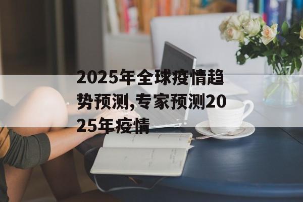 2025年全球疫情趋势预测,专家预测2025年疫情