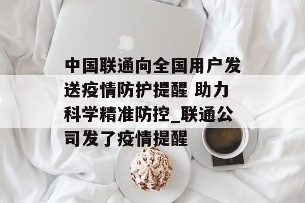 中国联通向全国用户发送疫情防护提醒 助力科学精准防控_联通公司发了疫情提醒