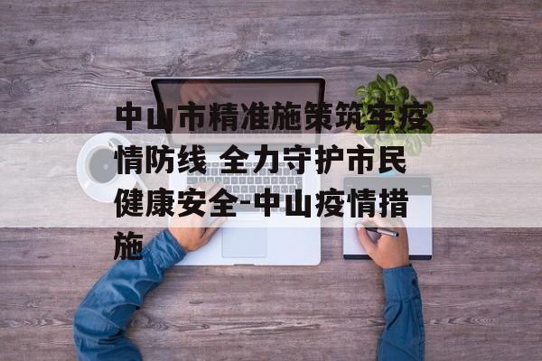 中山市精准施策筑牢疫情防线 全力守护市民健康安全-中山疫情措施