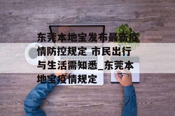 东莞本地宝发布最新疫情防控规定 市民出行与生活需知悉_东莞本地宝疫情规定