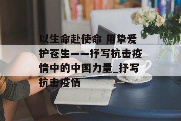 以生命赴使命 用挚爱护苍生——抒写抗击疫情中的中国力量_抒写抗击疫情