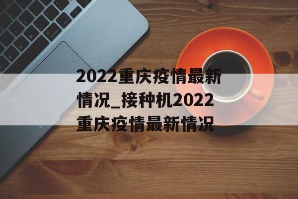 2022重庆疫情最新情况_接种机2022重庆疫情最新情况