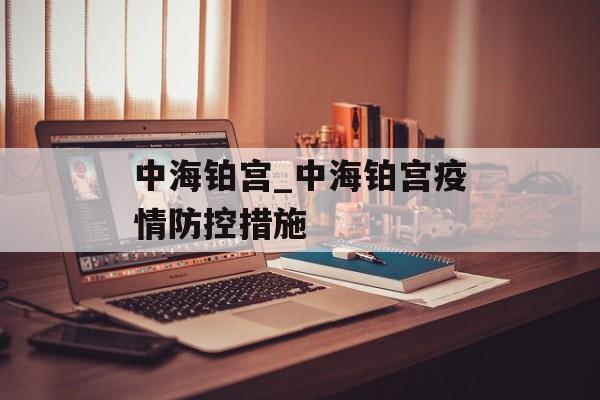 中海铂宫_中海铂宫疫情防控措施