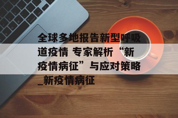 全球多地报告新型呼吸道疫情 专家解析“新疫情病征”与应对策略_新疫情病征
