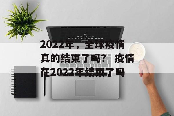 2022年，全球疫情真的结束了吗？ 疫情在2022年结束了吗