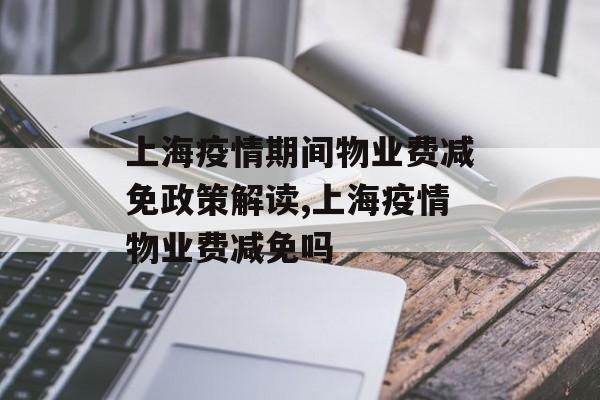上海疫情期间物业费减免政策解读,上海疫情物业费减免吗