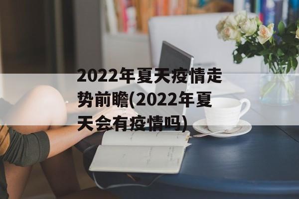 2022年夏天疫情走势前瞻(2022年夏天会有疫情吗)
