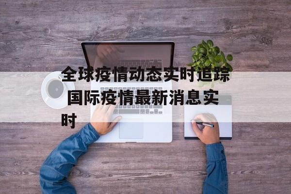 全球疫情动态实时追踪 国际疫情最新消息实时