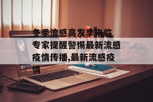 冬季流感高发季来临 专家提醒警惕最新流感疫情传播,最新流感疫情