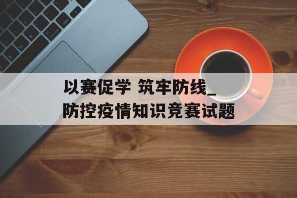 以赛促学 筑牢防线_防控疫情知识竞赛试题