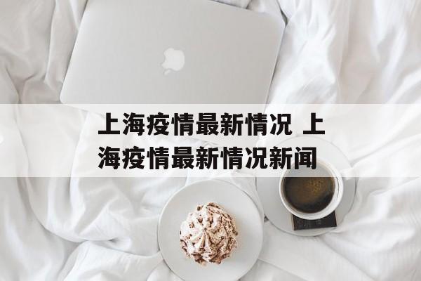 上海疫情最新情况 上海疫情最新情况新闻