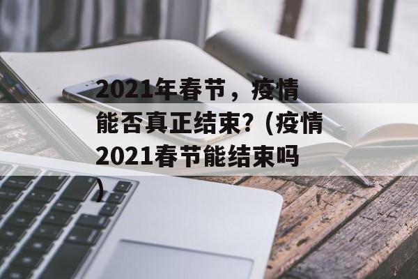 2021年春节，疫情能否真正结束？(疫情2021春节能结束吗)