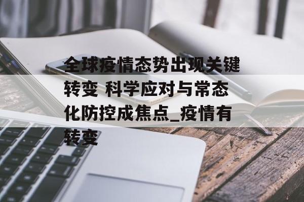全球疫情态势出现关键转变 科学应对与常态化防控成焦点_疫情有转变